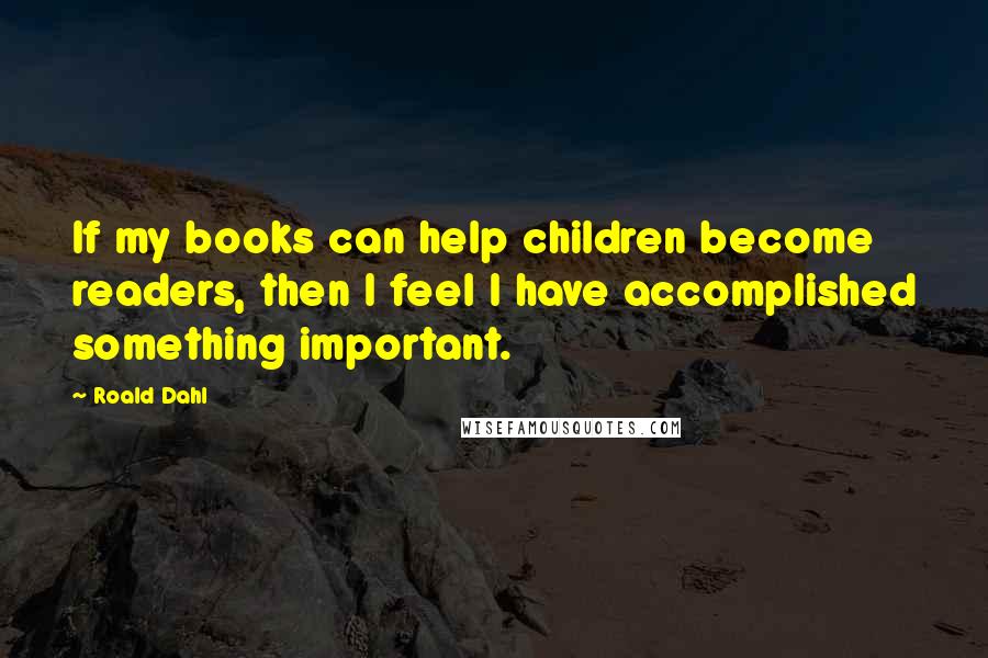 Roald Dahl Quotes: If my books can help children become readers, then I feel I have accomplished something important.