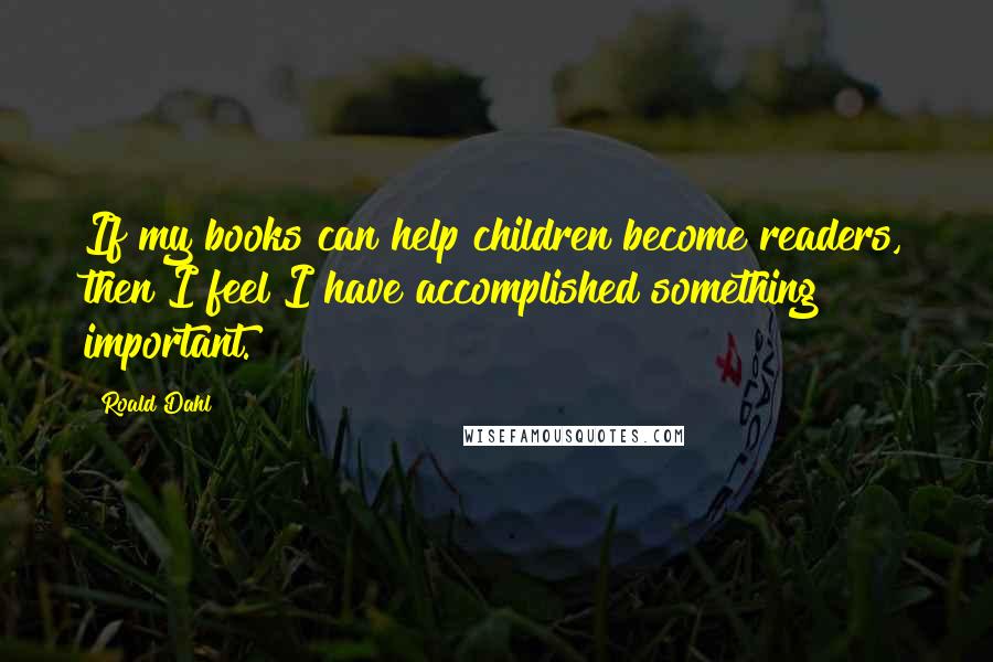 Roald Dahl Quotes: If my books can help children become readers, then I feel I have accomplished something important.