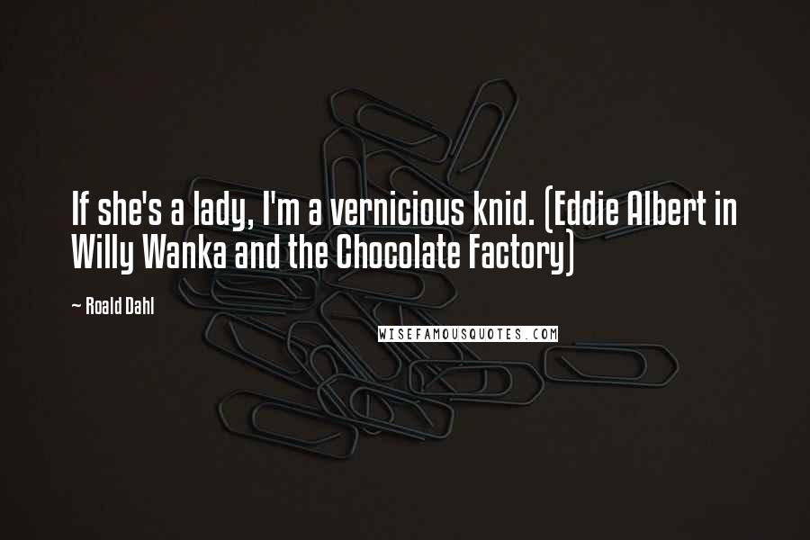 Roald Dahl Quotes: If she's a lady, I'm a vernicious knid. (Eddie Albert in Willy Wanka and the Chocolate Factory)