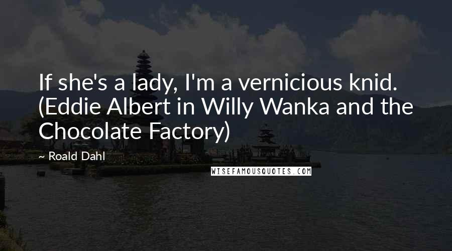 Roald Dahl Quotes: If she's a lady, I'm a vernicious knid. (Eddie Albert in Willy Wanka and the Chocolate Factory)