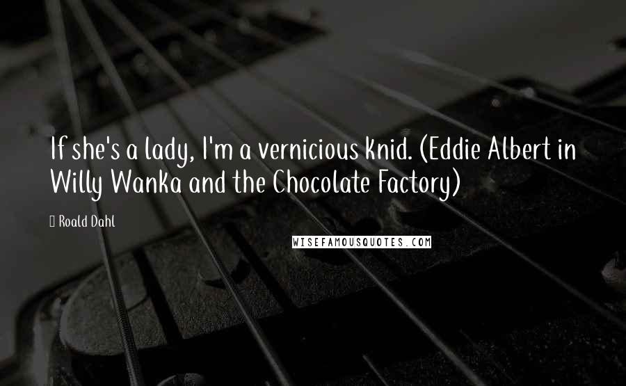 Roald Dahl Quotes: If she's a lady, I'm a vernicious knid. (Eddie Albert in Willy Wanka and the Chocolate Factory)