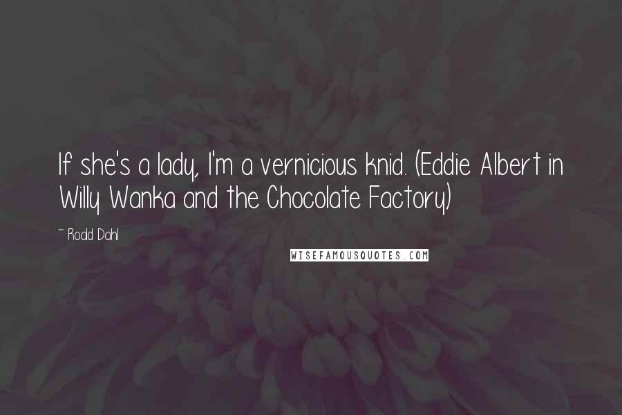 Roald Dahl Quotes: If she's a lady, I'm a vernicious knid. (Eddie Albert in Willy Wanka and the Chocolate Factory)