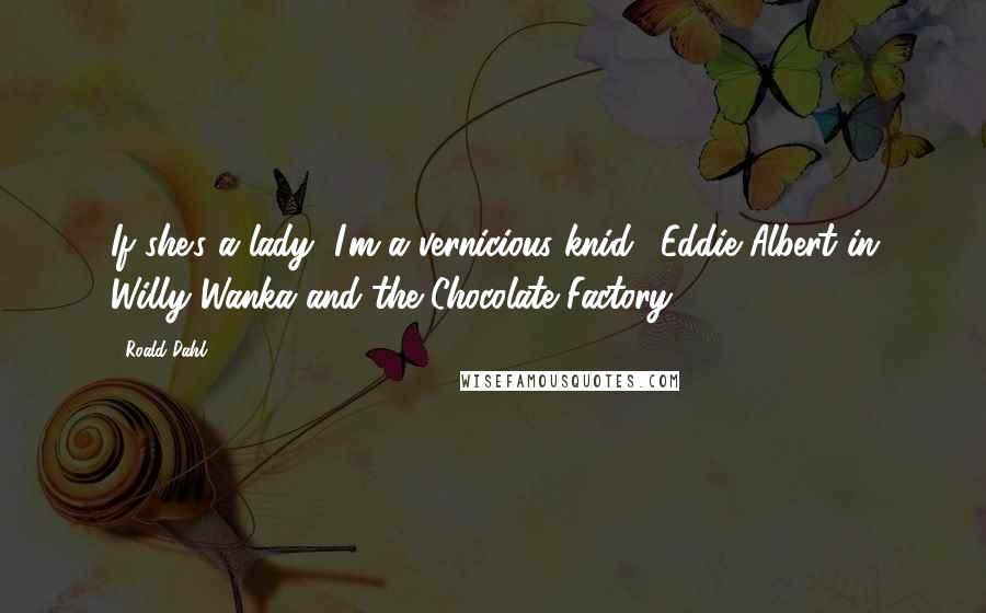 Roald Dahl Quotes: If she's a lady, I'm a vernicious knid. (Eddie Albert in Willy Wanka and the Chocolate Factory)