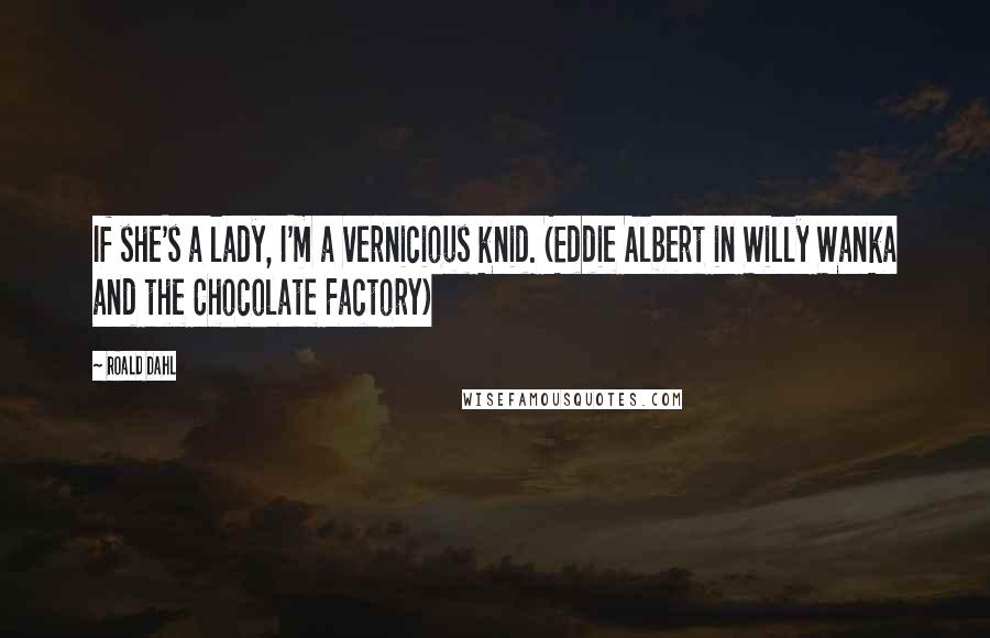 Roald Dahl Quotes: If she's a lady, I'm a vernicious knid. (Eddie Albert in Willy Wanka and the Chocolate Factory)