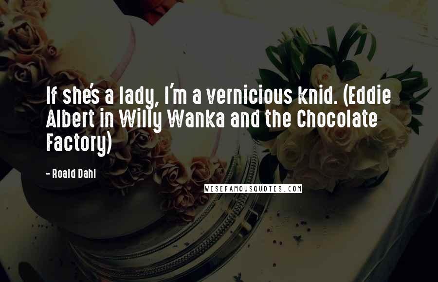 Roald Dahl Quotes: If she's a lady, I'm a vernicious knid. (Eddie Albert in Willy Wanka and the Chocolate Factory)