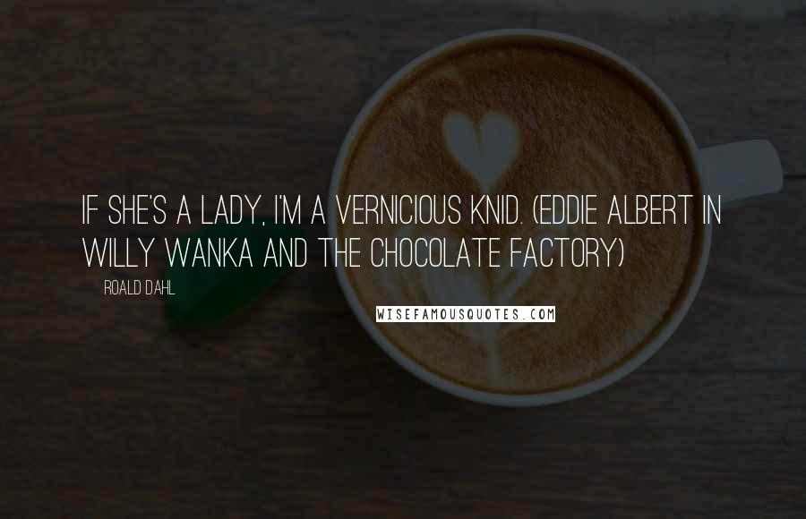 Roald Dahl Quotes: If she's a lady, I'm a vernicious knid. (Eddie Albert in Willy Wanka and the Chocolate Factory)