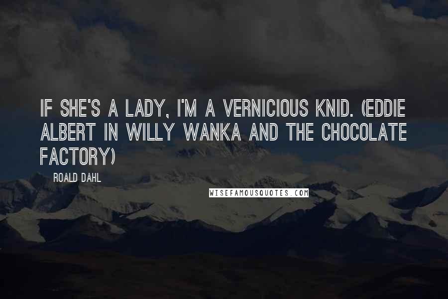 Roald Dahl Quotes: If she's a lady, I'm a vernicious knid. (Eddie Albert in Willy Wanka and the Chocolate Factory)