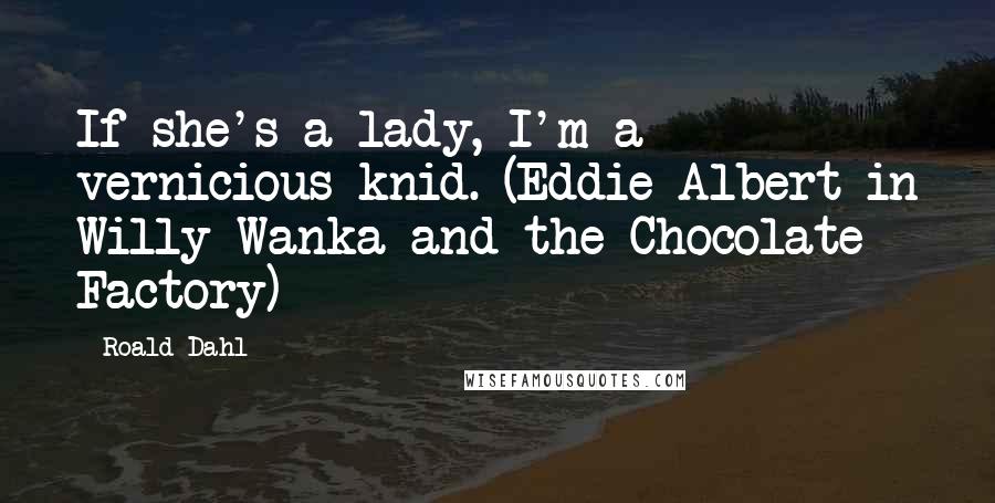 Roald Dahl Quotes: If she's a lady, I'm a vernicious knid. (Eddie Albert in Willy Wanka and the Chocolate Factory)