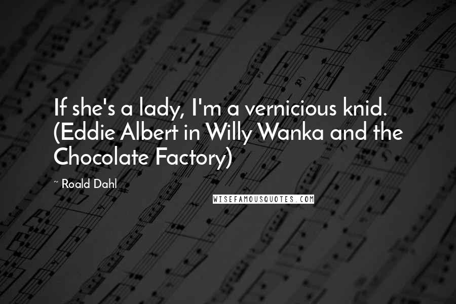 Roald Dahl Quotes: If she's a lady, I'm a vernicious knid. (Eddie Albert in Willy Wanka and the Chocolate Factory)