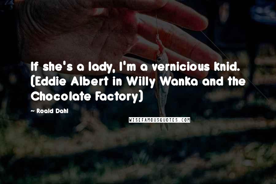 Roald Dahl Quotes: If she's a lady, I'm a vernicious knid. (Eddie Albert in Willy Wanka and the Chocolate Factory)