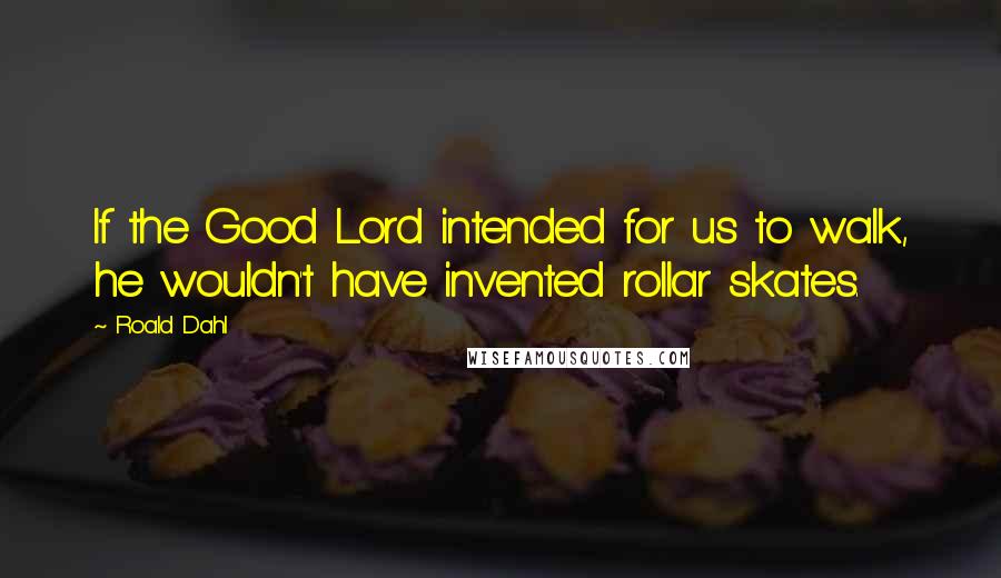 Roald Dahl Quotes: If the Good Lord intended for us to walk, he wouldn't have invented rollar skates.