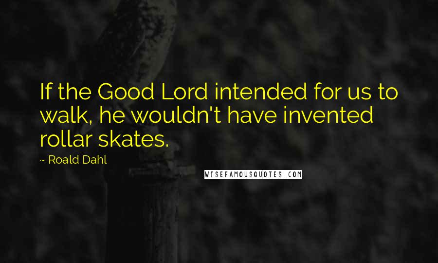 Roald Dahl Quotes: If the Good Lord intended for us to walk, he wouldn't have invented rollar skates.