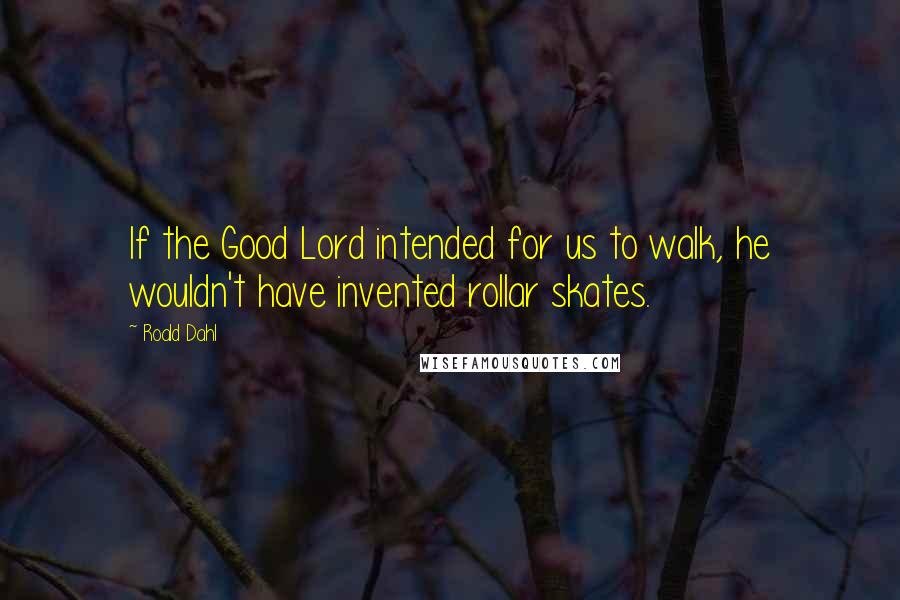 Roald Dahl Quotes: If the Good Lord intended for us to walk, he wouldn't have invented rollar skates.