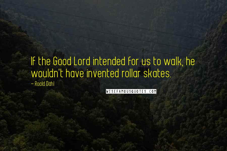 Roald Dahl Quotes: If the Good Lord intended for us to walk, he wouldn't have invented rollar skates.