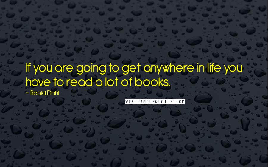 Roald Dahl Quotes: If you are going to get anywhere in life you have to read a lot of books.