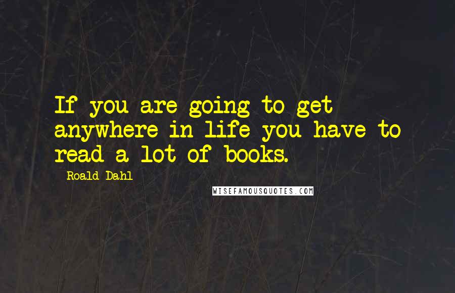 Roald Dahl Quotes: If you are going to get anywhere in life you have to read a lot of books.