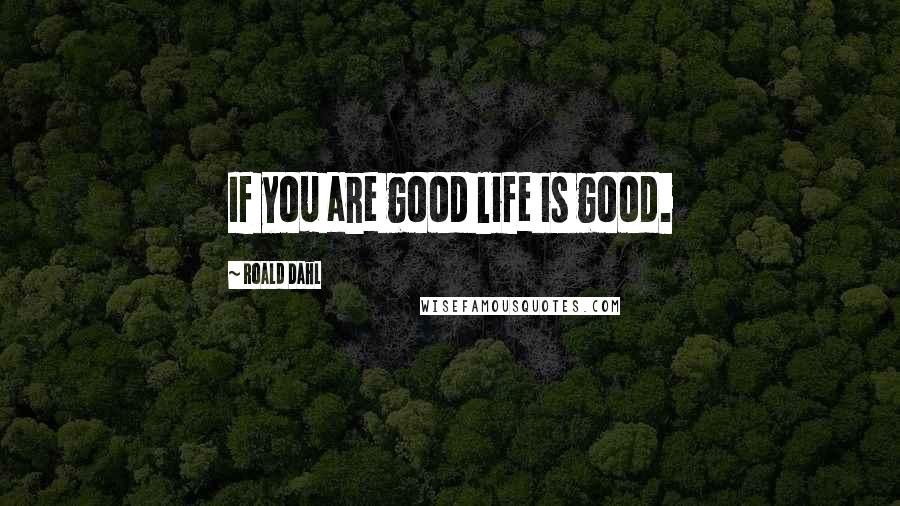 Roald Dahl Quotes: If you are good life is good.