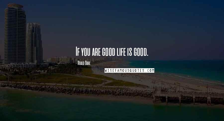 Roald Dahl Quotes: If you are good life is good.