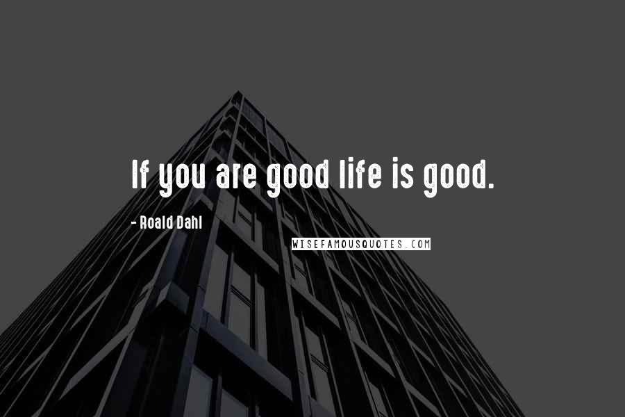 Roald Dahl Quotes: If you are good life is good.