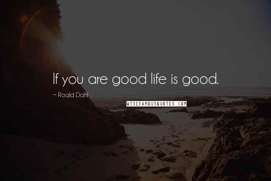 Roald Dahl Quotes: If you are good life is good.