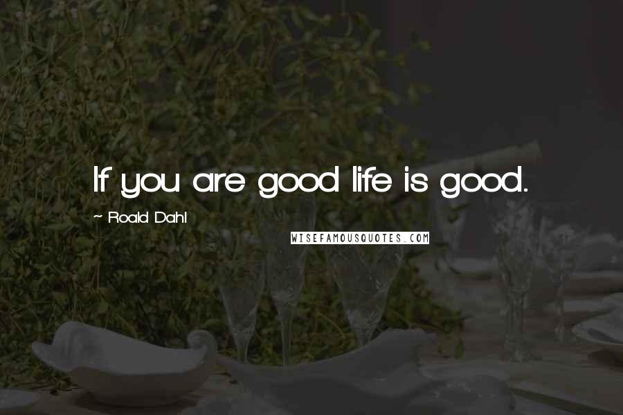 Roald Dahl Quotes: If you are good life is good.