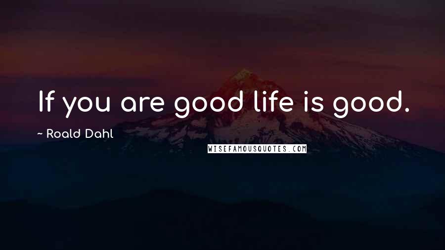 Roald Dahl Quotes: If you are good life is good.