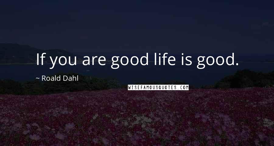 Roald Dahl Quotes: If you are good life is good.