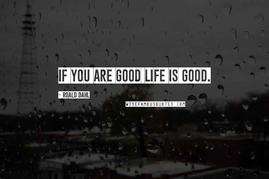 Roald Dahl Quotes: If you are good life is good.