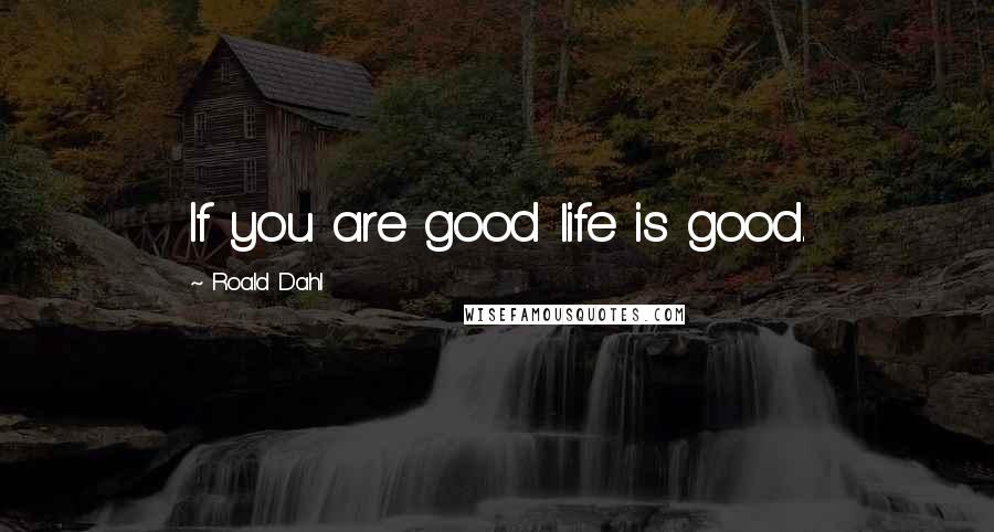 Roald Dahl Quotes: If you are good life is good.