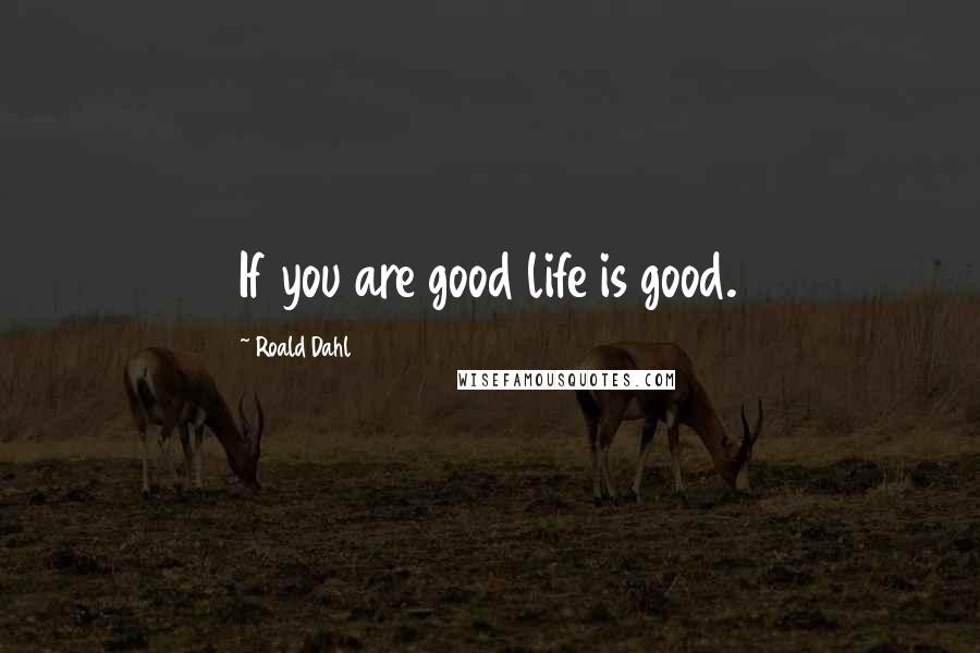 Roald Dahl Quotes: If you are good life is good.