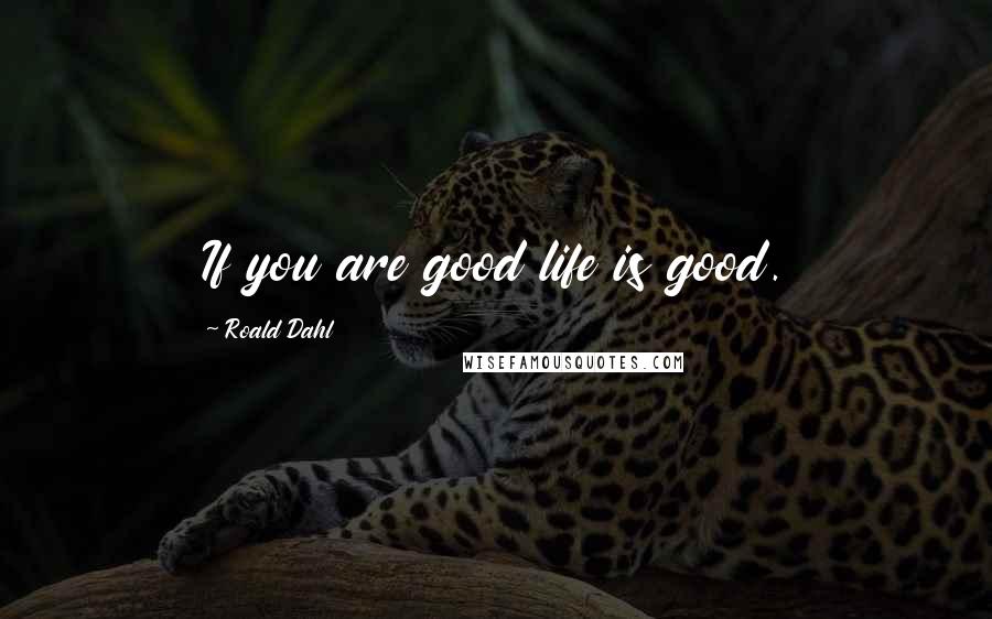 Roald Dahl Quotes: If you are good life is good.