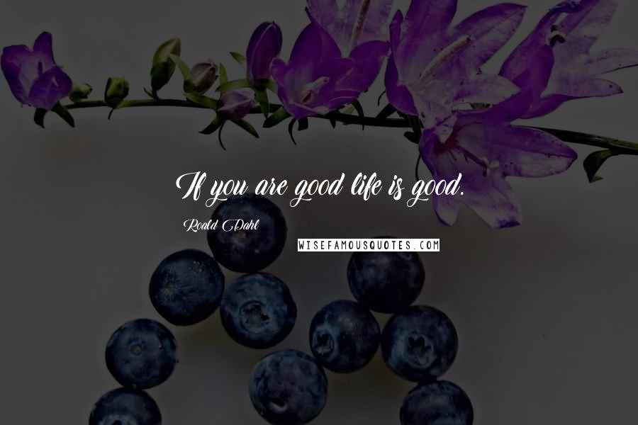 Roald Dahl Quotes: If you are good life is good.