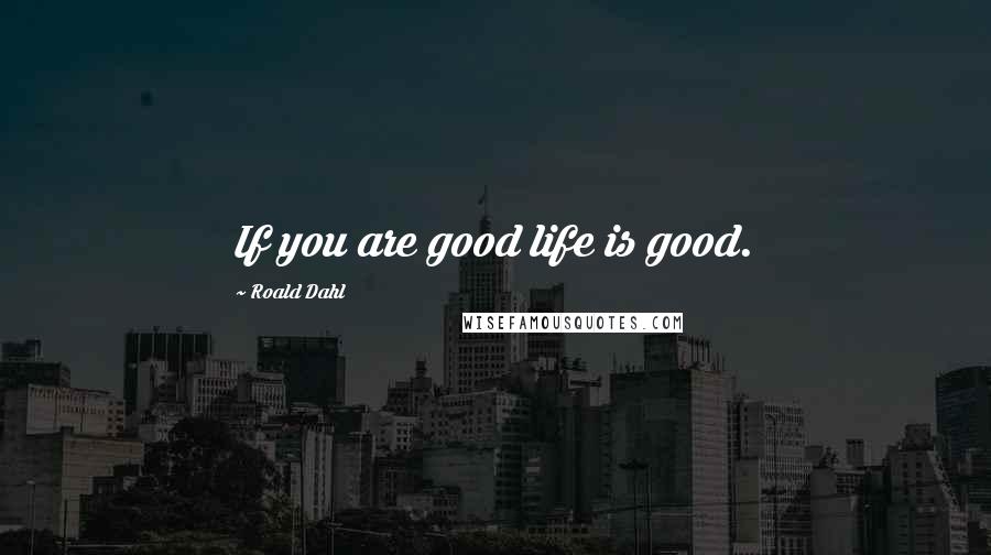 Roald Dahl Quotes: If you are good life is good.