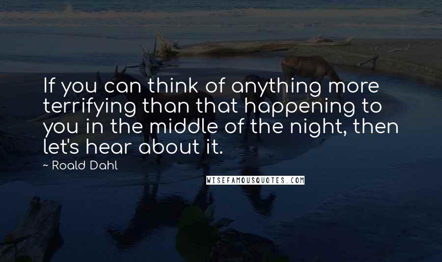 Roald Dahl Quotes: If you can think of anything more terrifying than that happening to you in the middle of the night, then let's hear about it.