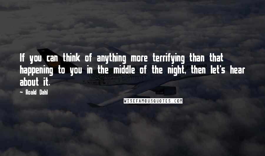 Roald Dahl Quotes: If you can think of anything more terrifying than that happening to you in the middle of the night, then let's hear about it.