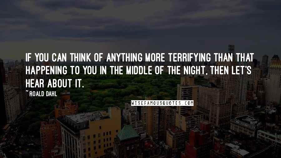 Roald Dahl Quotes: If you can think of anything more terrifying than that happening to you in the middle of the night, then let's hear about it.