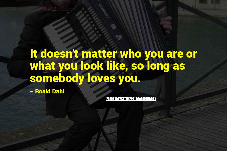 Roald Dahl Quotes: It doesn't matter who you are or what you look like, so long as somebody loves you.