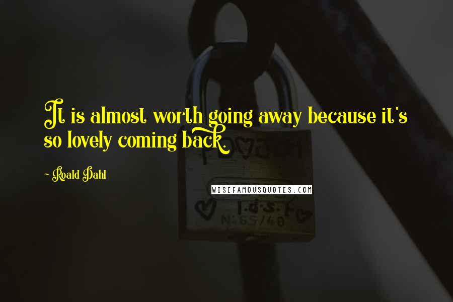 Roald Dahl Quotes: It is almost worth going away because it's so lovely coming back.