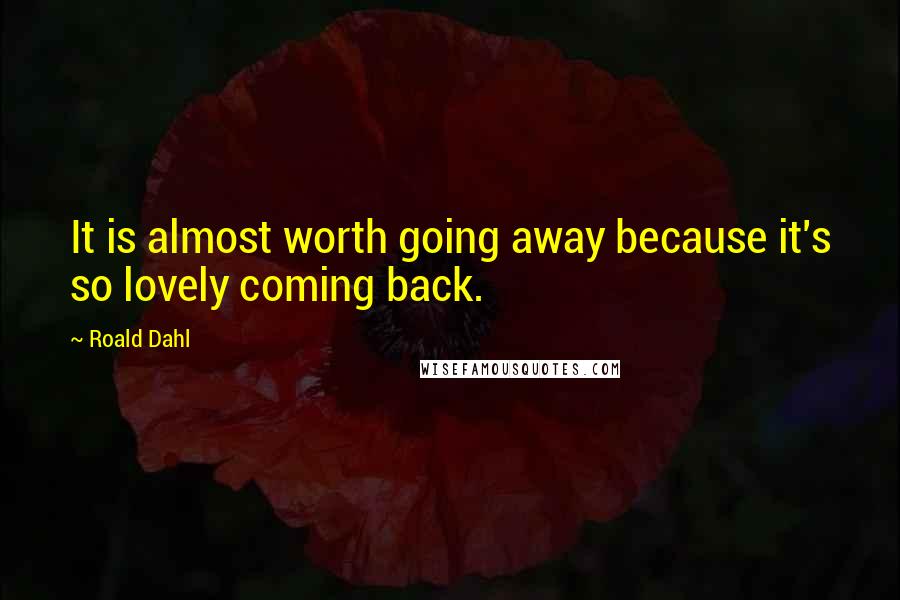 Roald Dahl Quotes: It is almost worth going away because it's so lovely coming back.