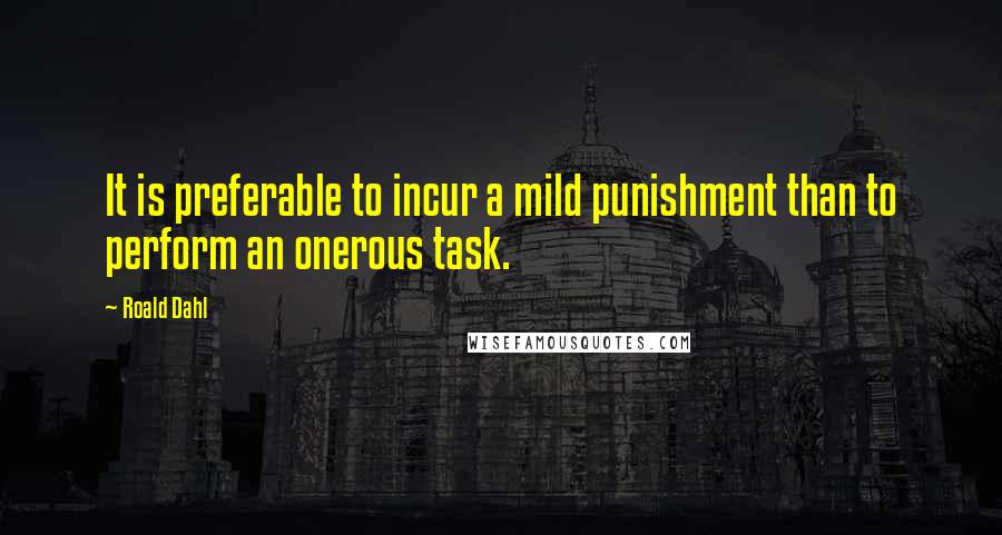 Roald Dahl Quotes: It is preferable to incur a mild punishment than to perform an onerous task.