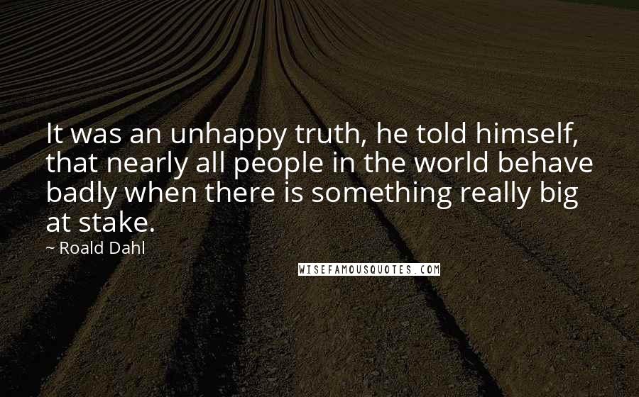 Roald Dahl Quotes: It was an unhappy truth, he told himself, that nearly all people in the world behave badly when there is something really big at stake.