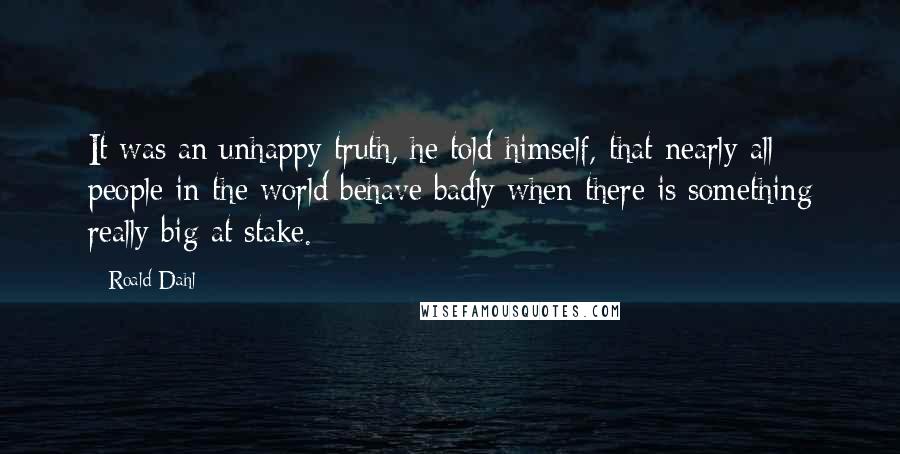 Roald Dahl Quotes: It was an unhappy truth, he told himself, that nearly all people in the world behave badly when there is something really big at stake.