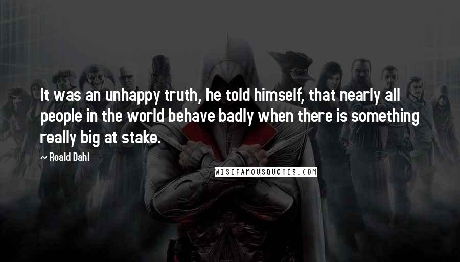 Roald Dahl Quotes: It was an unhappy truth, he told himself, that nearly all people in the world behave badly when there is something really big at stake.