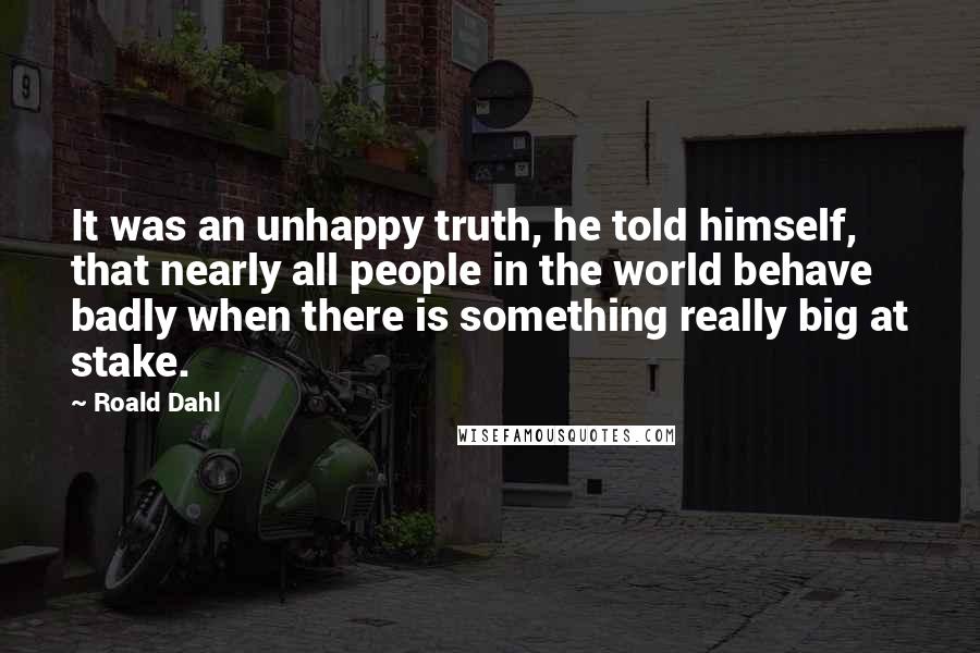 Roald Dahl Quotes: It was an unhappy truth, he told himself, that nearly all people in the world behave badly when there is something really big at stake.