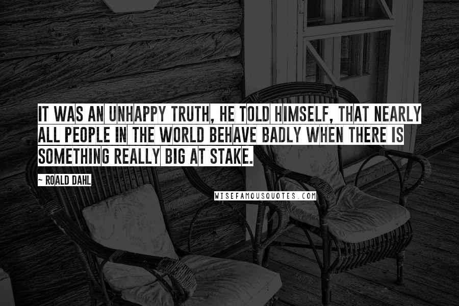 Roald Dahl Quotes: It was an unhappy truth, he told himself, that nearly all people in the world behave badly when there is something really big at stake.