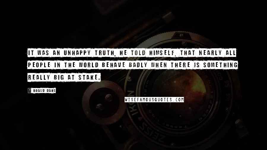 Roald Dahl Quotes: It was an unhappy truth, he told himself, that nearly all people in the world behave badly when there is something really big at stake.