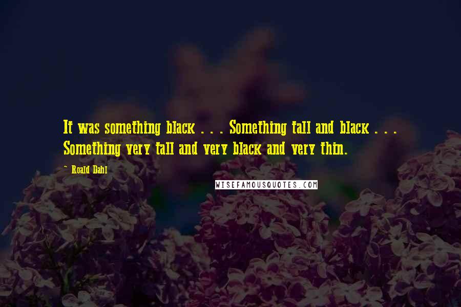 Roald Dahl Quotes: It was something black . . . Something tall and black . . . Something very tall and very black and very thin.