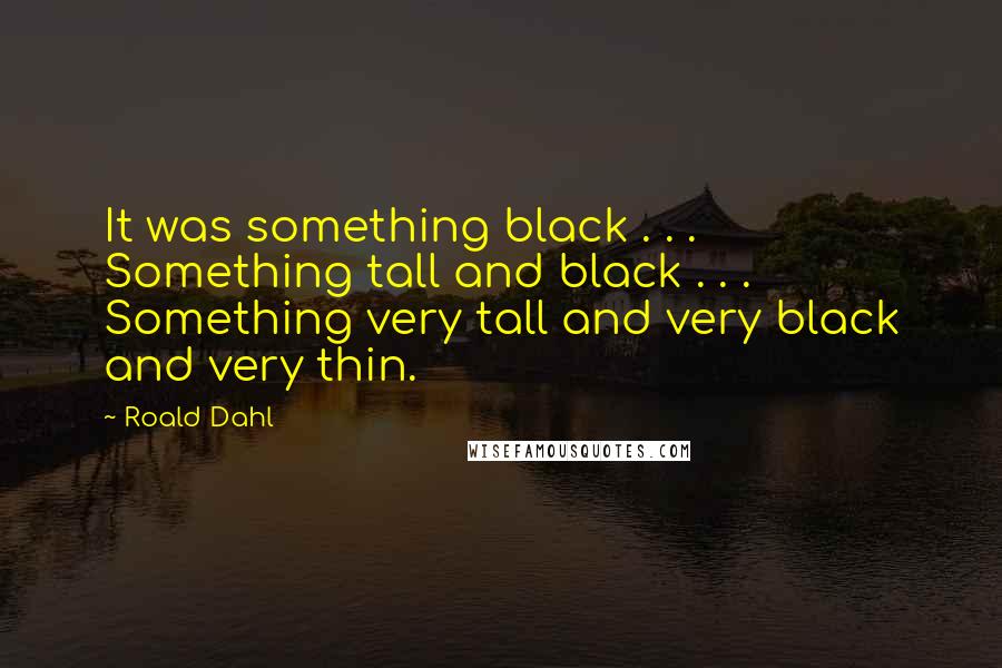 Roald Dahl Quotes: It was something black . . . Something tall and black . . . Something very tall and very black and very thin.