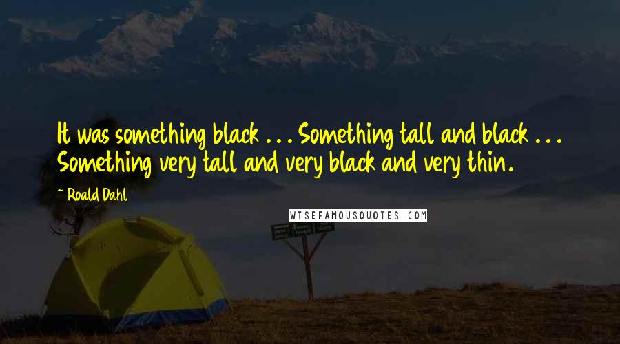 Roald Dahl Quotes: It was something black . . . Something tall and black . . . Something very tall and very black and very thin.