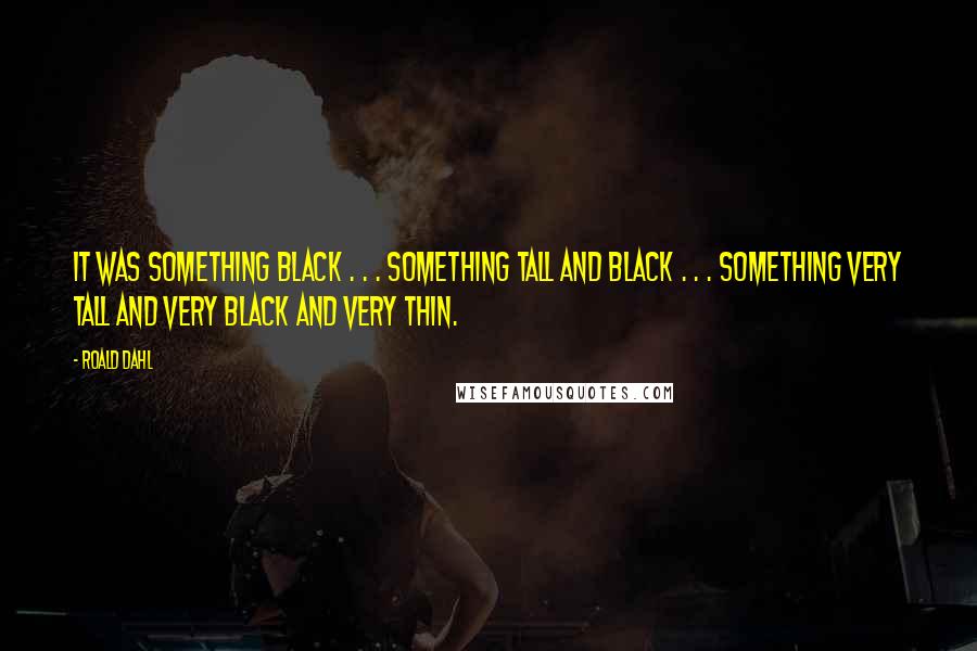 Roald Dahl Quotes: It was something black . . . Something tall and black . . . Something very tall and very black and very thin.